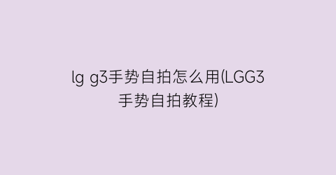 lgg3手势自拍怎么用(LGG3手势自拍教程)